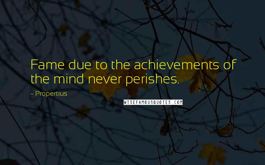 Propertius Quotes: Fame due to the achievements of the mind never perishes.