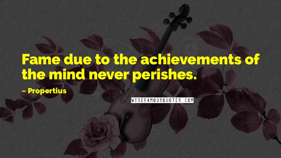 Propertius Quotes: Fame due to the achievements of the mind never perishes.