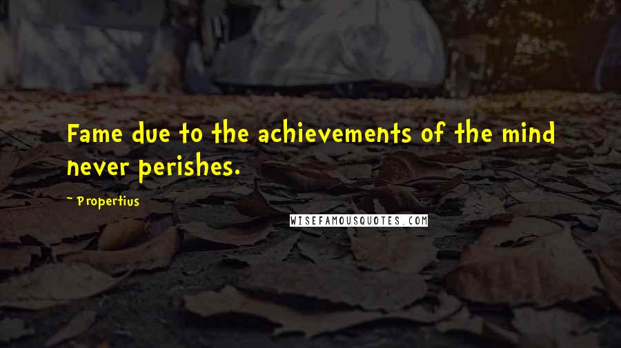 Propertius Quotes: Fame due to the achievements of the mind never perishes.