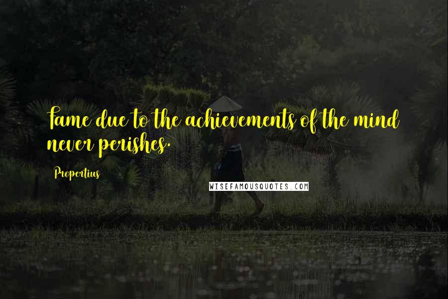 Propertius Quotes: Fame due to the achievements of the mind never perishes.