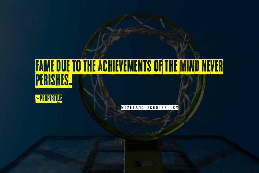 Propertius Quotes: Fame due to the achievements of the mind never perishes.