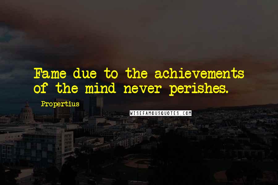 Propertius Quotes: Fame due to the achievements of the mind never perishes.