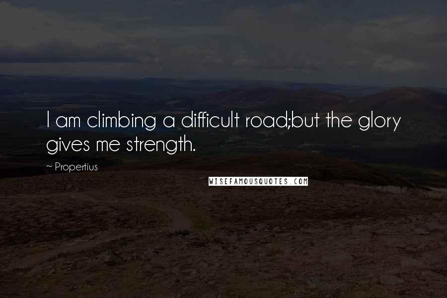 Propertius Quotes: I am climbing a difficult road;but the glory gives me strength.