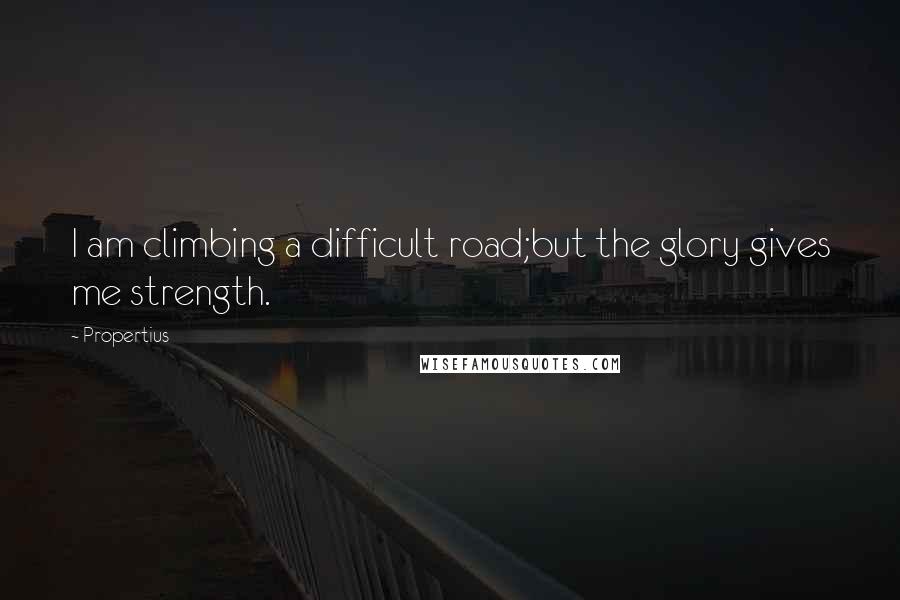 Propertius Quotes: I am climbing a difficult road;but the glory gives me strength.