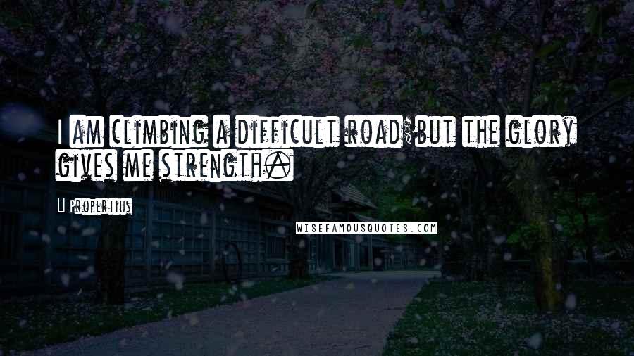 Propertius Quotes: I am climbing a difficult road;but the glory gives me strength.