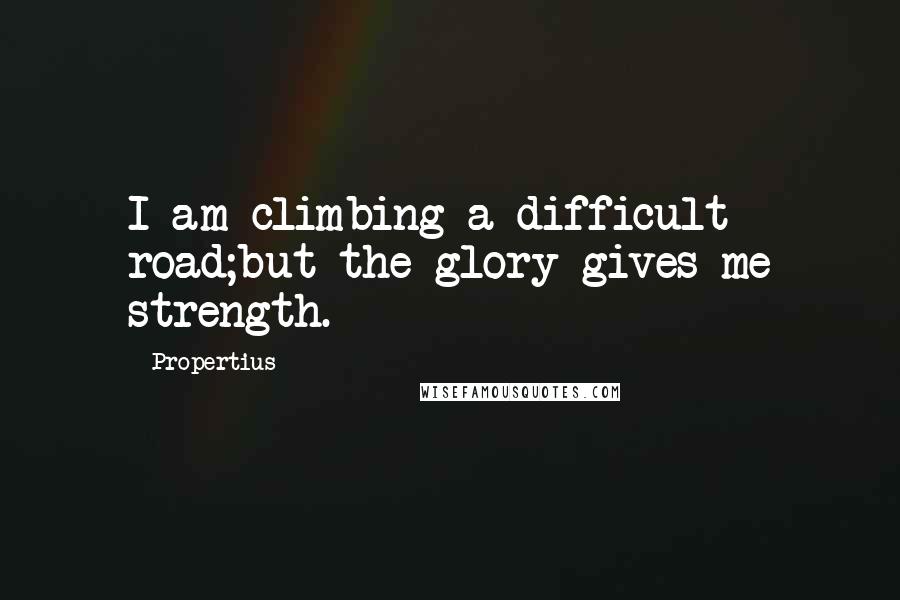 Propertius Quotes: I am climbing a difficult road;but the glory gives me strength.