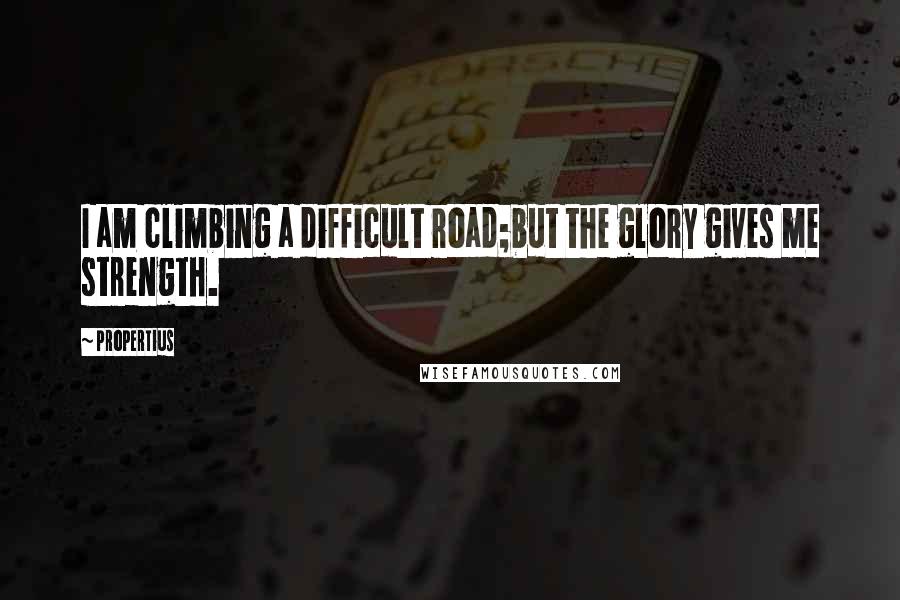 Propertius Quotes: I am climbing a difficult road;but the glory gives me strength.