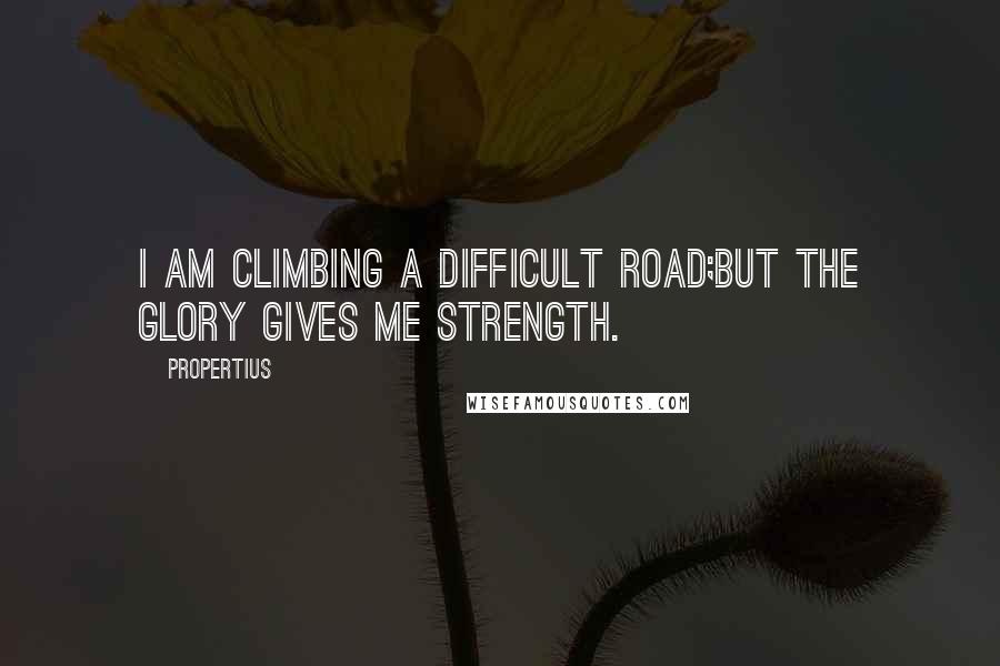 Propertius Quotes: I am climbing a difficult road;but the glory gives me strength.