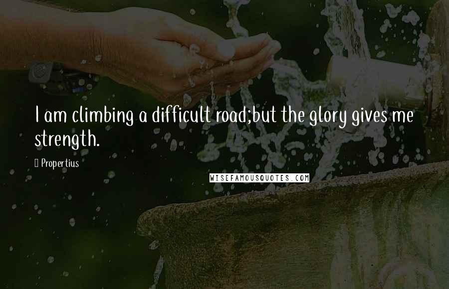 Propertius Quotes: I am climbing a difficult road;but the glory gives me strength.