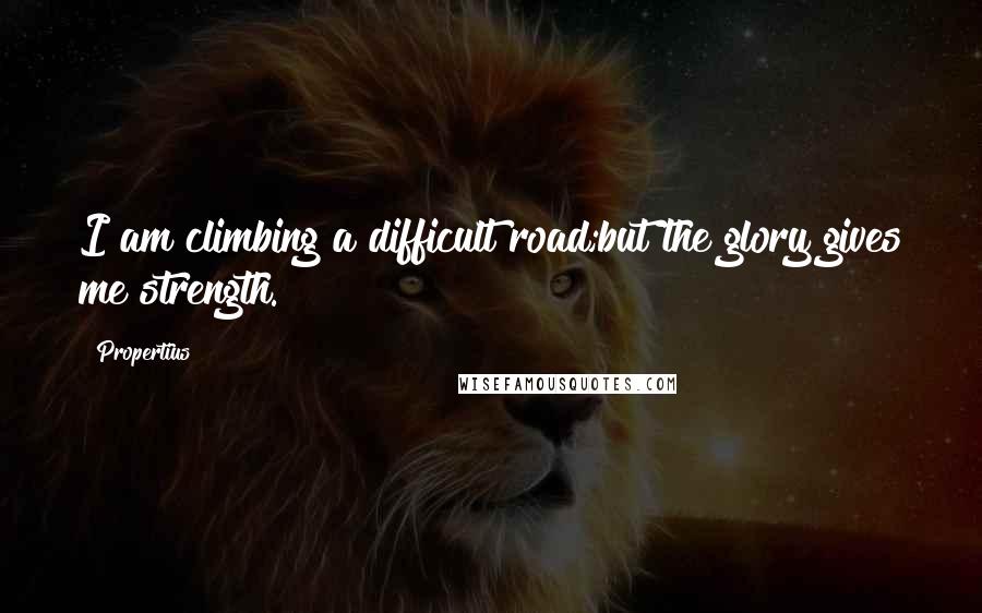 Propertius Quotes: I am climbing a difficult road;but the glory gives me strength.