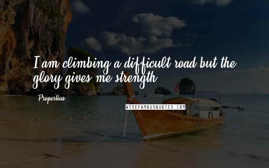 Propertius Quotes: I am climbing a difficult road;but the glory gives me strength.