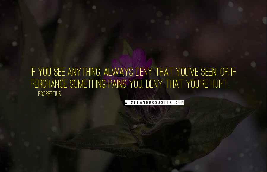 Propertius Quotes: If you see anything, always deny that you've seen; or if perchance something pains you, deny that you're hurt.