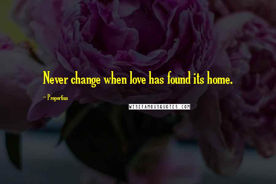 Propertius Quotes: Never change when love has found its home.