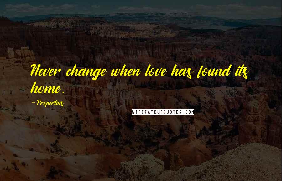 Propertius Quotes: Never change when love has found its home.