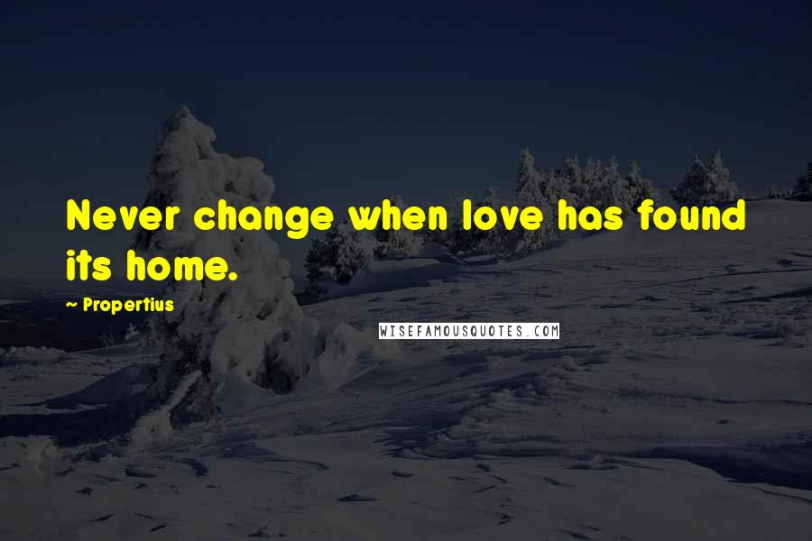 Propertius Quotes: Never change when love has found its home.