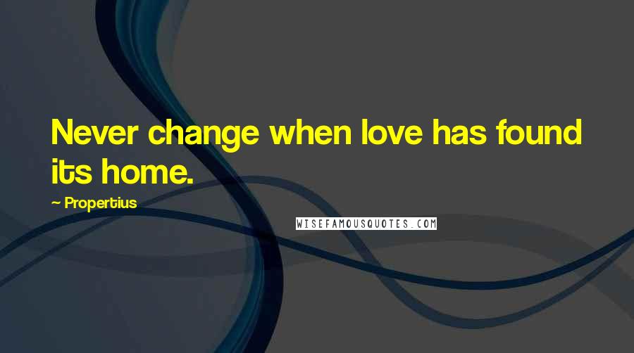 Propertius Quotes: Never change when love has found its home.