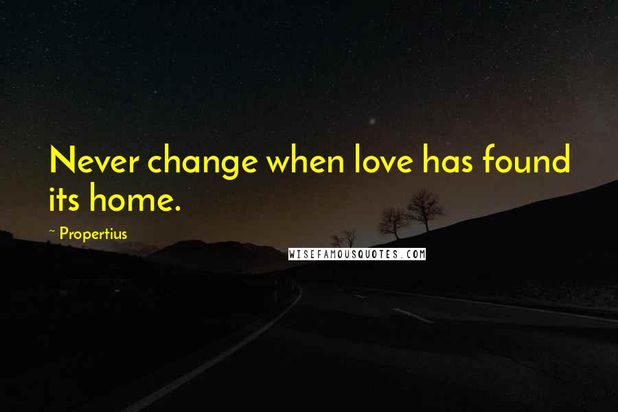 Propertius Quotes: Never change when love has found its home.