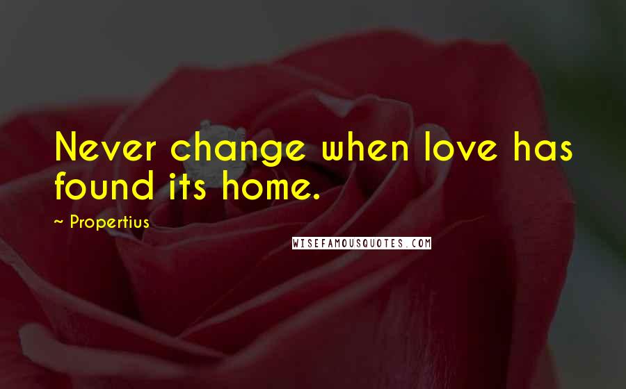 Propertius Quotes: Never change when love has found its home.