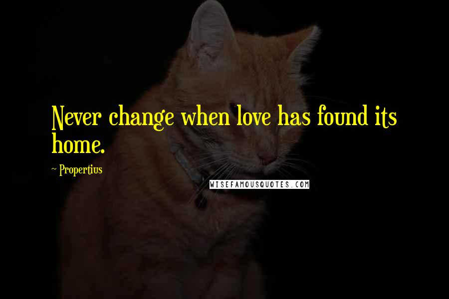 Propertius Quotes: Never change when love has found its home.