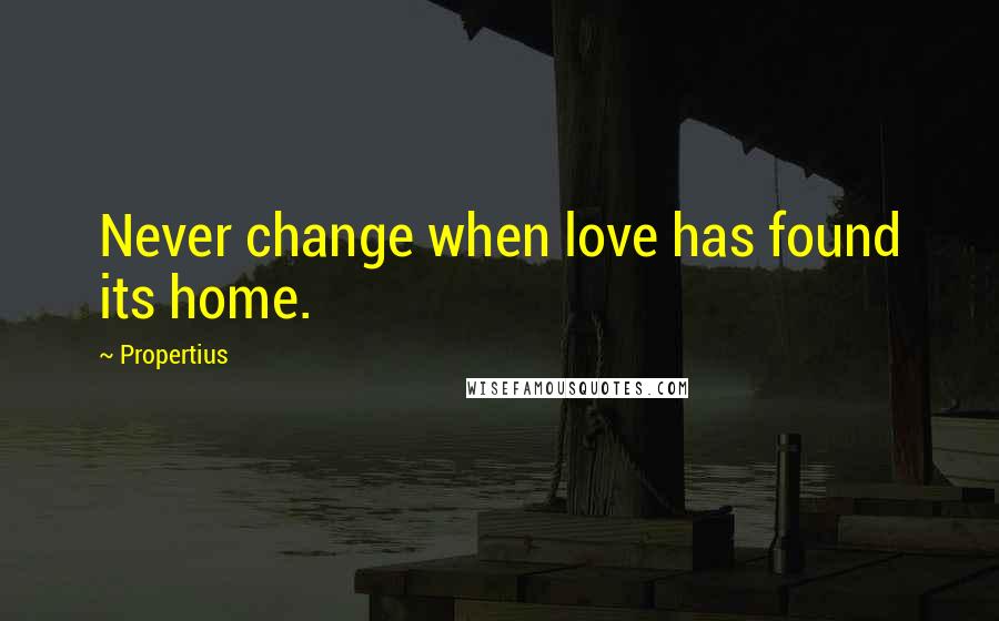 Propertius Quotes: Never change when love has found its home.