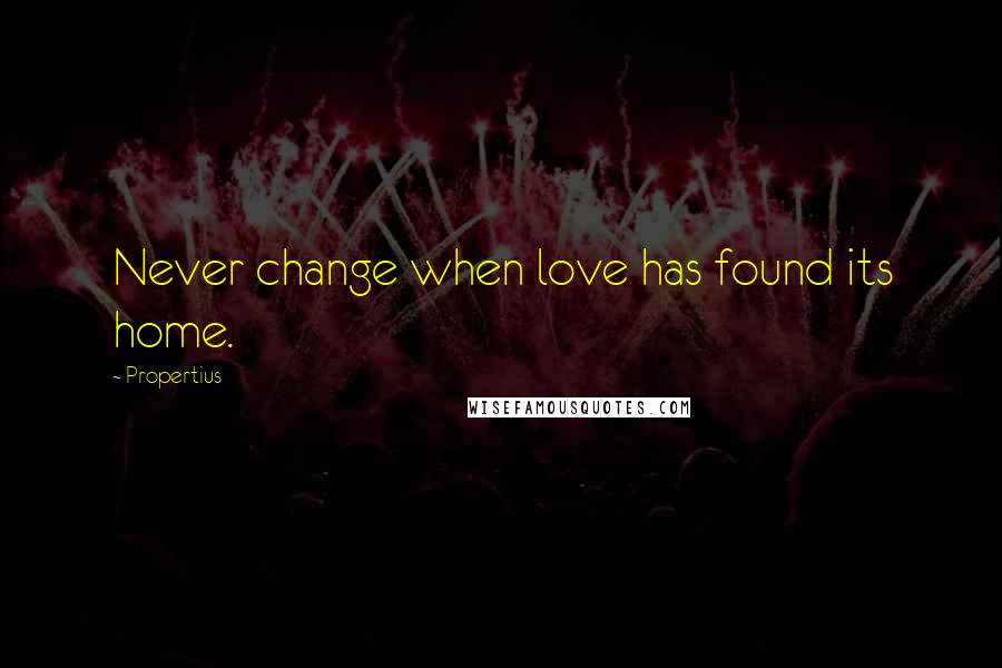 Propertius Quotes: Never change when love has found its home.