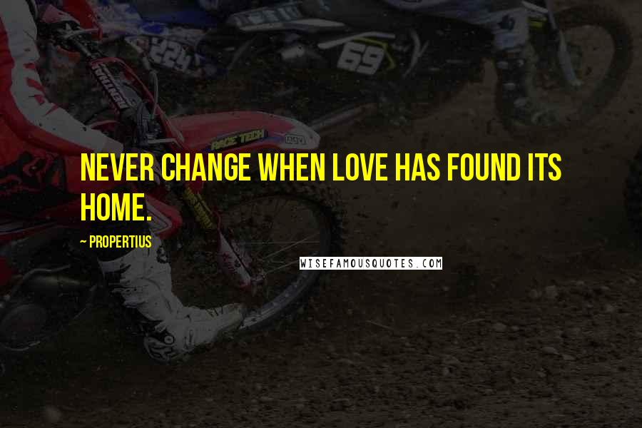 Propertius Quotes: Never change when love has found its home.