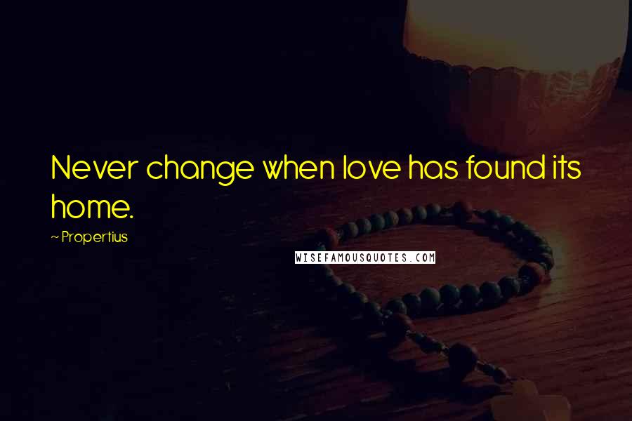 Propertius Quotes: Never change when love has found its home.