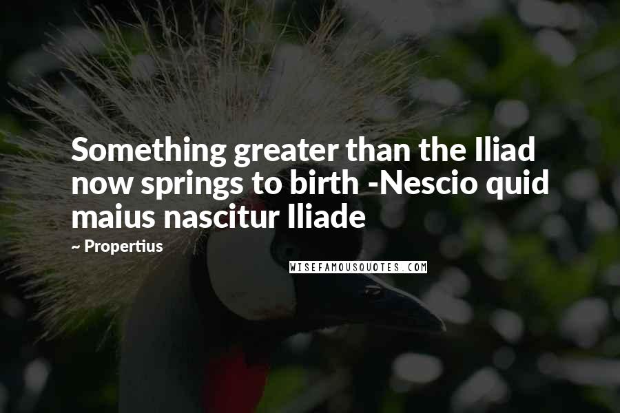 Propertius Quotes: Something greater than the Iliad now springs to birth -Nescio quid maius nascitur Iliade