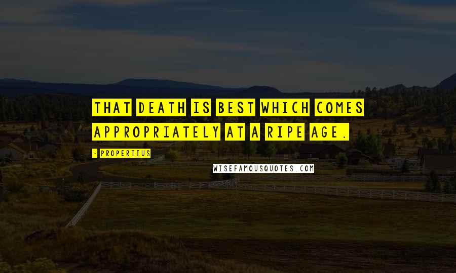 Propertius Quotes: That death is best which comes appropriately at a ripe age.