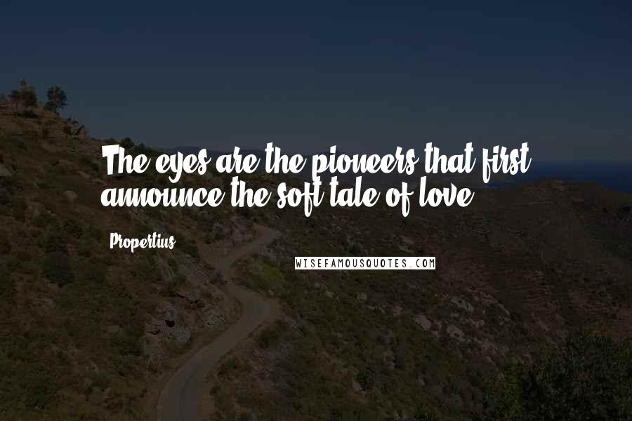 Propertius Quotes: The eyes are the pioneers that first announce the soft tale of love.