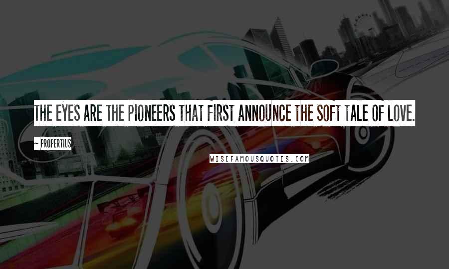 Propertius Quotes: The eyes are the pioneers that first announce the soft tale of love.