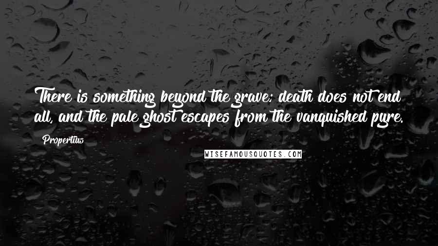 Propertius Quotes: There is something beyond the grave; death does not end all, and the pale ghost escapes from the vanquished pyre.