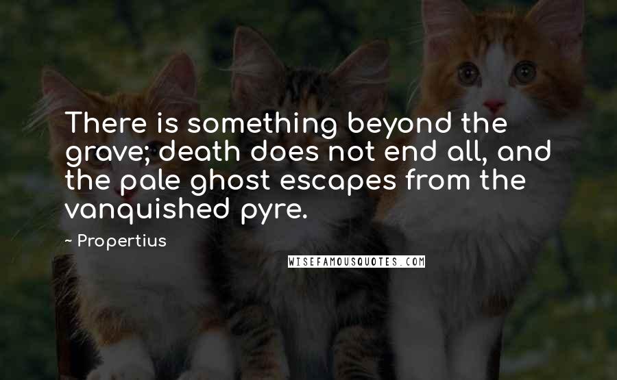 Propertius Quotes: There is something beyond the grave; death does not end all, and the pale ghost escapes from the vanquished pyre.