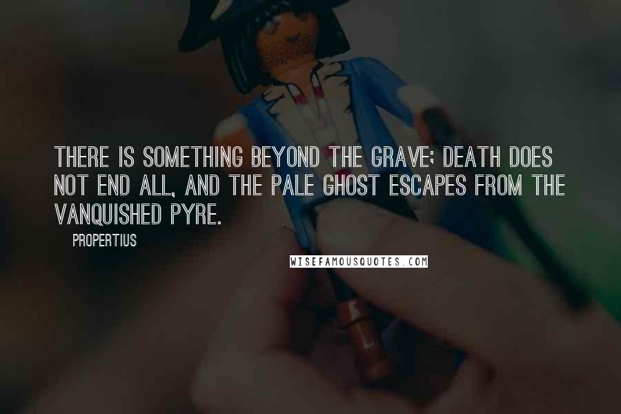 Propertius Quotes: There is something beyond the grave; death does not end all, and the pale ghost escapes from the vanquished pyre.