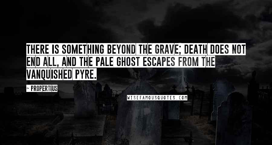 Propertius Quotes: There is something beyond the grave; death does not end all, and the pale ghost escapes from the vanquished pyre.
