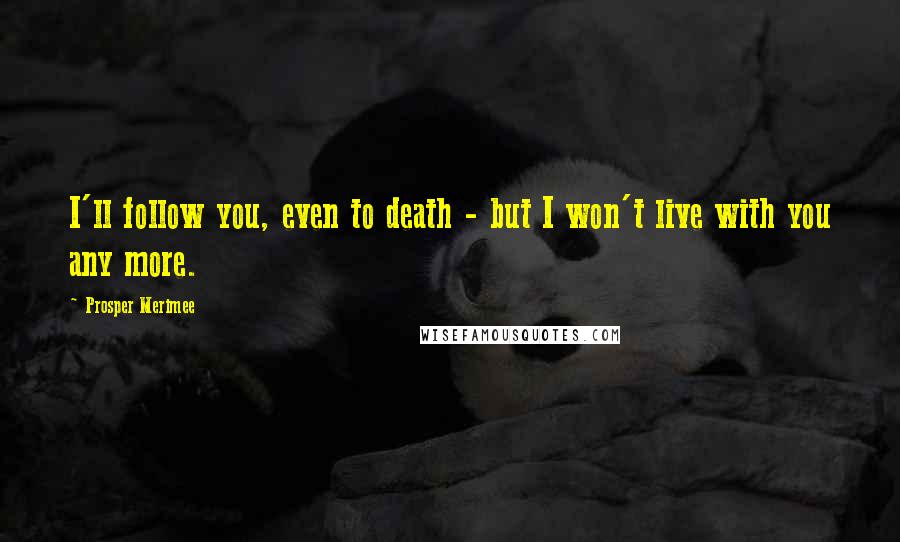 Prosper Merimee Quotes: I'll follow you, even to death - but I won't live with you any more.