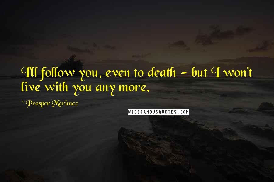 Prosper Merimee Quotes: I'll follow you, even to death - but I won't live with you any more.