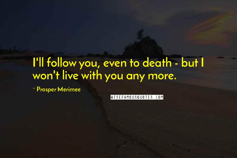 Prosper Merimee Quotes: I'll follow you, even to death - but I won't live with you any more.