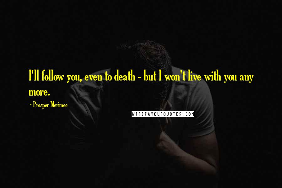 Prosper Merimee Quotes: I'll follow you, even to death - but I won't live with you any more.