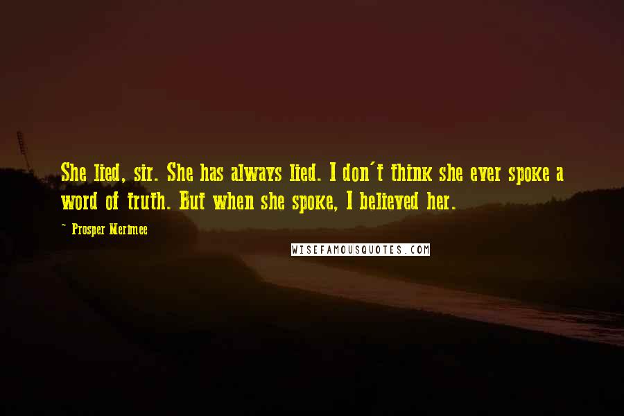 Prosper Merimee Quotes: She lied, sir. She has always lied. I don't think she ever spoke a word of truth. But when she spoke, I believed her.