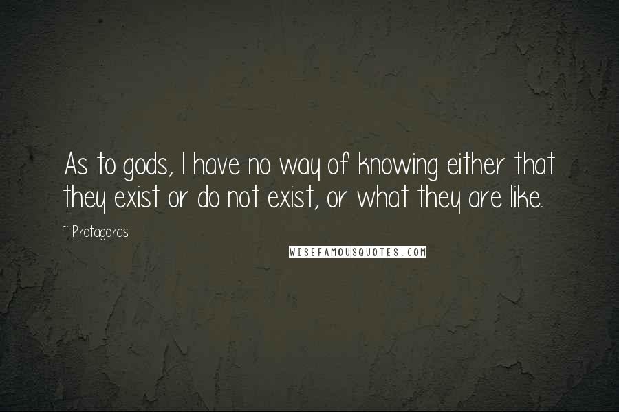 Protagoras Quotes: As to gods, I have no way of knowing either that they exist or do not exist, or what they are like.