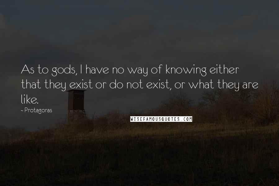 Protagoras Quotes: As to gods, I have no way of knowing either that they exist or do not exist, or what they are like.