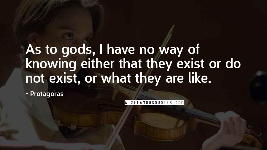 Protagoras Quotes: As to gods, I have no way of knowing either that they exist or do not exist, or what they are like.