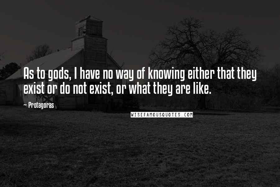 Protagoras Quotes: As to gods, I have no way of knowing either that they exist or do not exist, or what they are like.