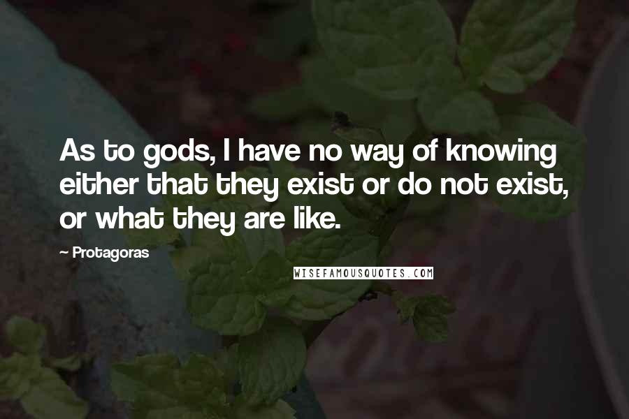 Protagoras Quotes: As to gods, I have no way of knowing either that they exist or do not exist, or what they are like.