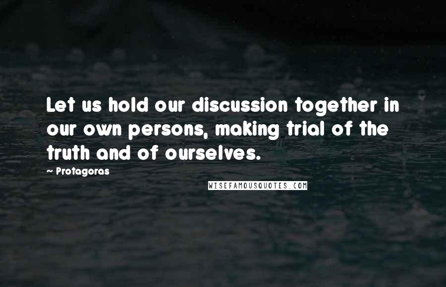 Protagoras Quotes: Let us hold our discussion together in our own persons, making trial of the truth and of ourselves.