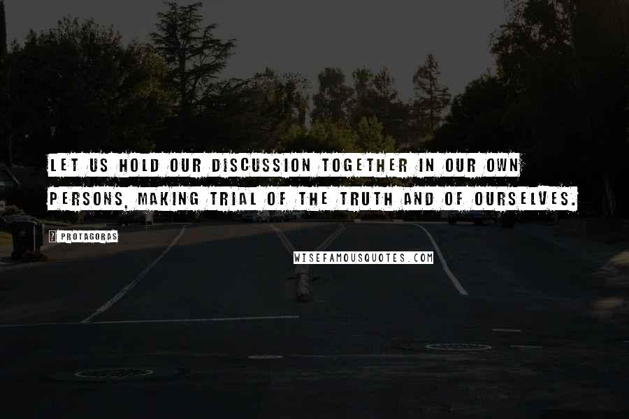 Protagoras Quotes: Let us hold our discussion together in our own persons, making trial of the truth and of ourselves.