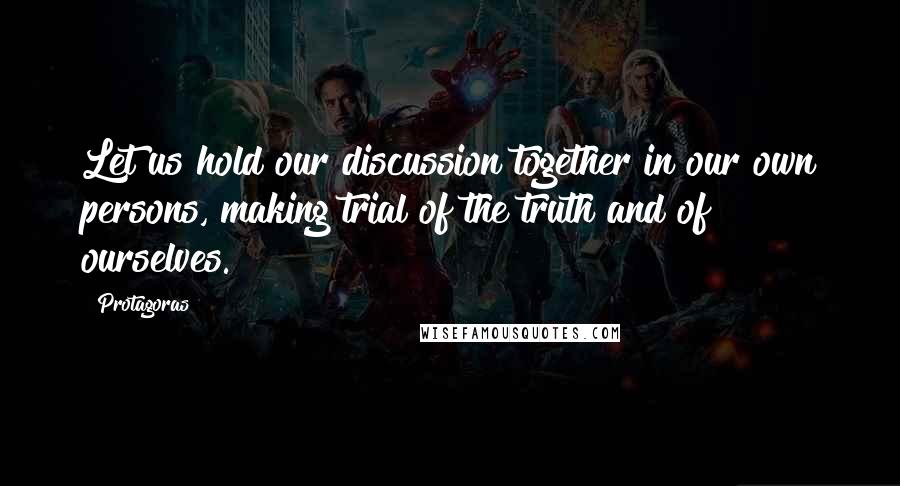 Protagoras Quotes: Let us hold our discussion together in our own persons, making trial of the truth and of ourselves.