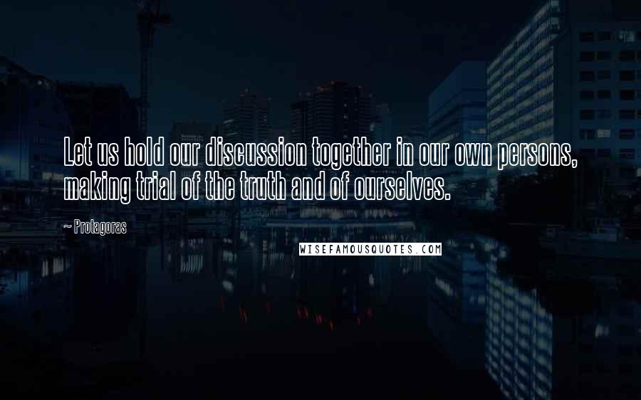 Protagoras Quotes: Let us hold our discussion together in our own persons, making trial of the truth and of ourselves.