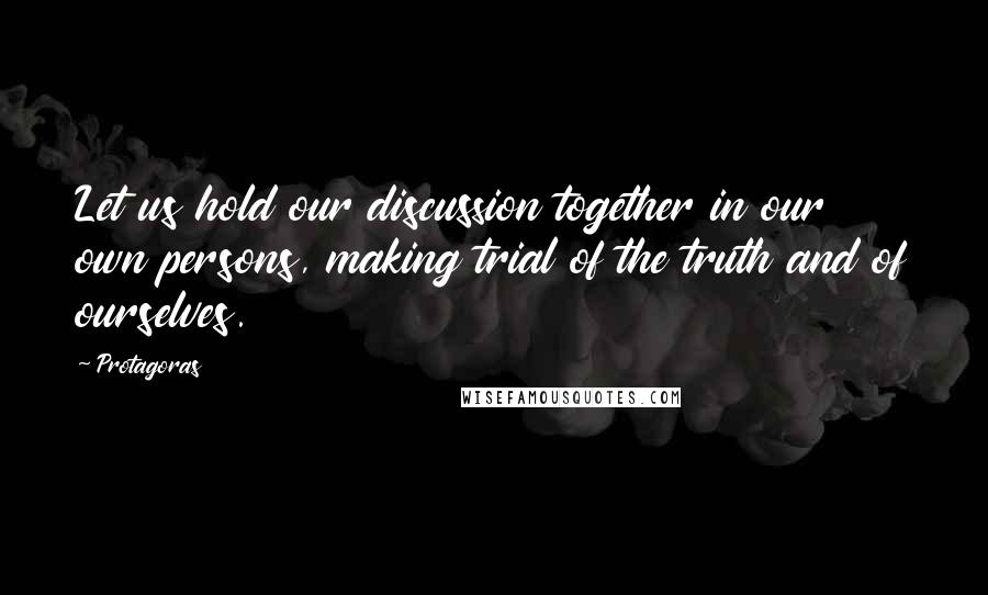 Protagoras Quotes: Let us hold our discussion together in our own persons, making trial of the truth and of ourselves.